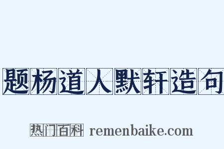 题杨道人默轩造句是什么意思的图片